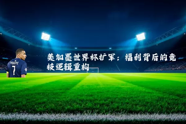 美加墨世界杯扩军:福利背后的竞技逻辑重构