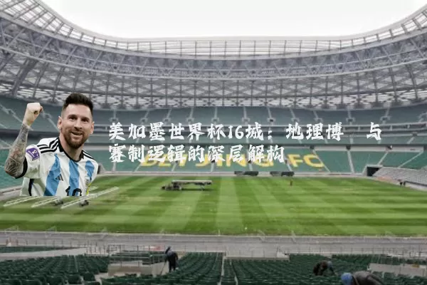 美加墨世界杯16城:地理博弈与赛制逻辑的深层解构