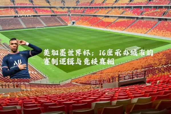美加墨世界杯：16座承办城市的赛制逻辑与竞技真相