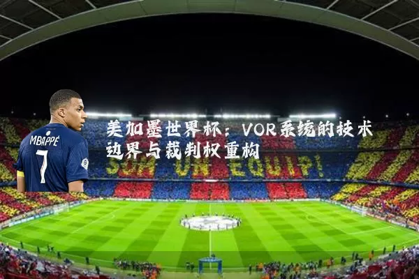 美加墨世界杯:VOR系统的技术边界与裁判权重构