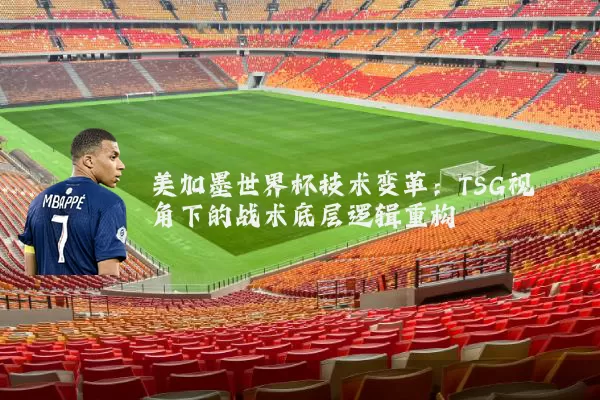 美加墨世界杯技术变革：TSG视角下的战术底层逻辑重构