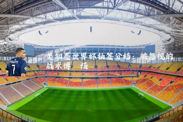 美加墨世界杯抽签分档:被忽视的战术博弈场