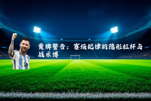 黄牌警告:赛场纪律的隐形杠杆与战术博弈