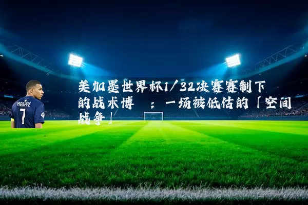 美加墨世界杯1/32决赛赛制下的战术博弈:一场被低估的「空间战争」