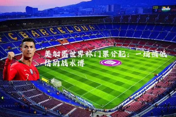 美加墨世界杯门票分配:一场被低估的战术博弈
