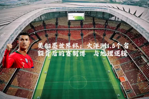 美加墨世界杯:大洋洲1.5个名额背后的赛制博弈与地理逻辑