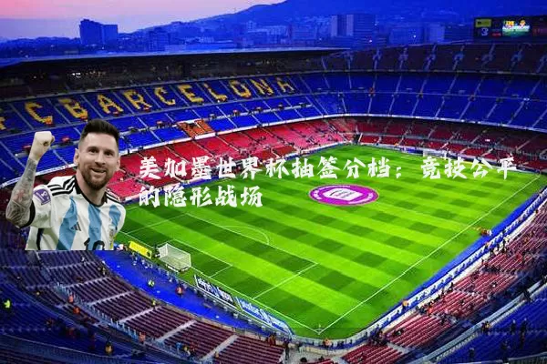 美加墨世界杯抽签分档:竞技公平的隐形战场