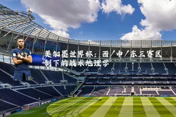 美加墨世界杯：西/中/东三赛区制下的战术地理学