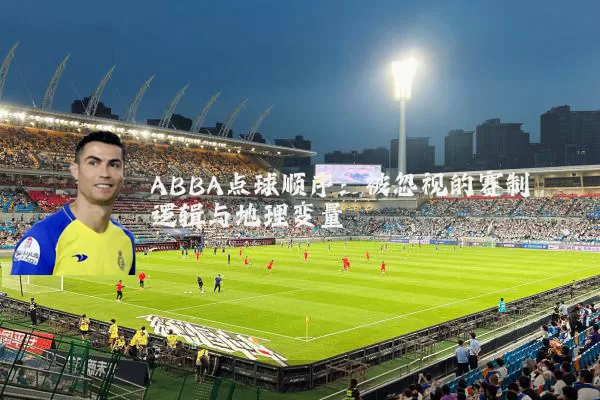 ABBA点球顺序:被忽视的赛制逻辑与地理变量