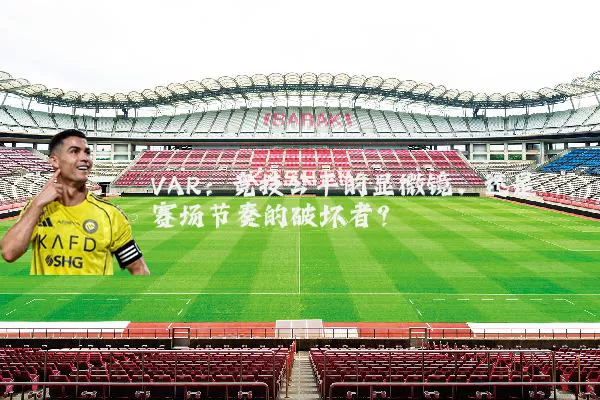 VAR:竞技公平的显微镜,还是赛场节奏的破坏者?