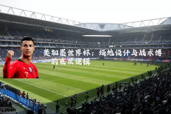 美加墨世界杯:场地设计与战术博弈的底层逻辑