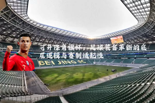 可升降角旗杆:足球装备革新的底层逻辑与赛制适配性