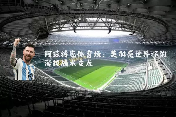 阿兹特克体育场:美加墨世界杯的海拔战术支点