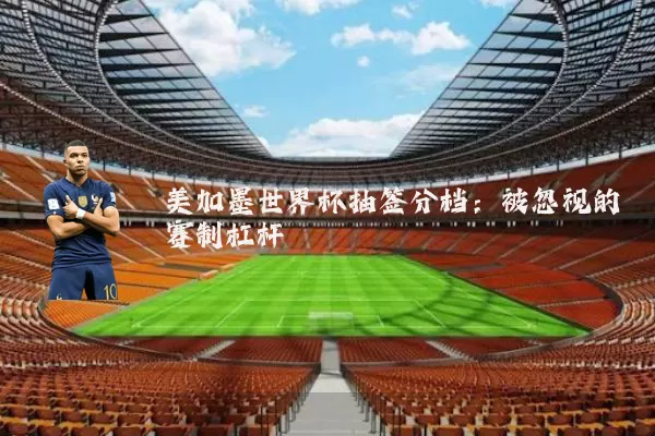美加墨世界杯抽签分档:被忽视的赛制杠杆