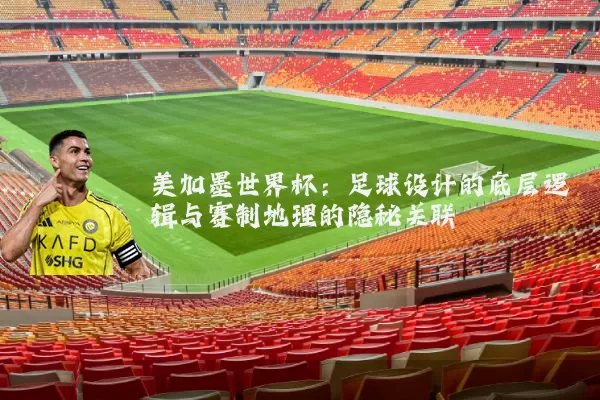 美加墨世界杯:足球设计的底层逻辑与赛制地理的隐秘关联