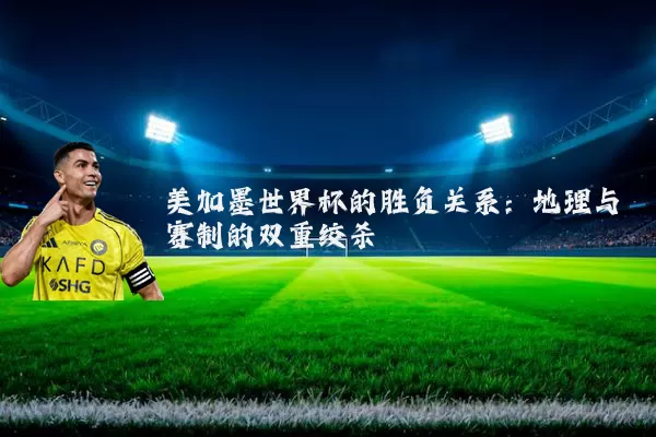 美加墨世界杯的胜负关系:地理与赛制的双重绞杀
