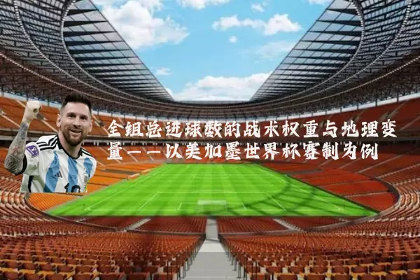 全组总进球数的战术权重与地理变量——以美加墨世界杯赛制为例