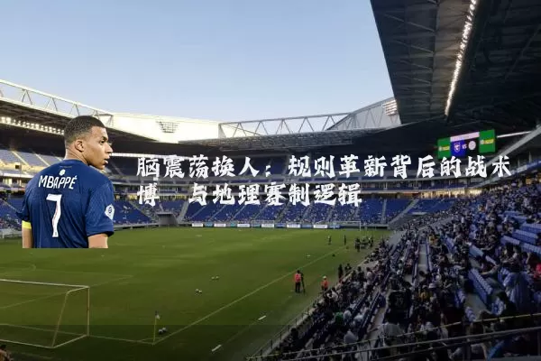 脑震荡换人:规则革新背后的战术博弈与地理赛制逻辑