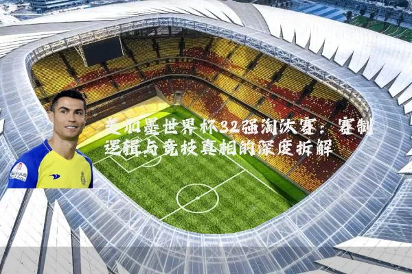 美加墨世界杯32强淘汰赛:赛制逻辑与竞技真相的深度拆解