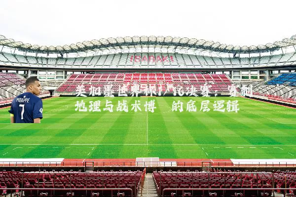 美加墨世界杯1/16决赛:赛制地理与战术博弈的底层逻辑