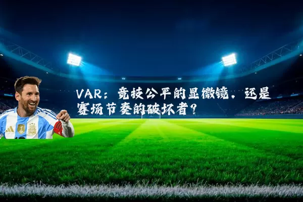 VAR:竞技公平的显微镜,还是赛场节奏的破坏者?