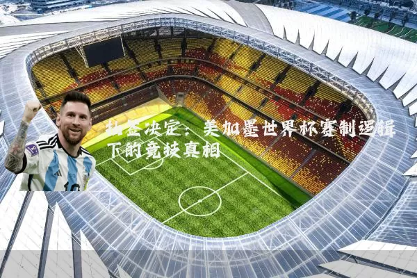 抽签决定:美加墨世界杯赛制逻辑下的竞技真相