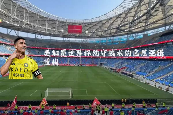 美加墨世界杯防守战术的底层逻辑重构