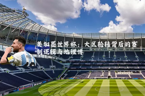 美加墨世界杯:大区轮转背后的赛制逻辑与地理博弈