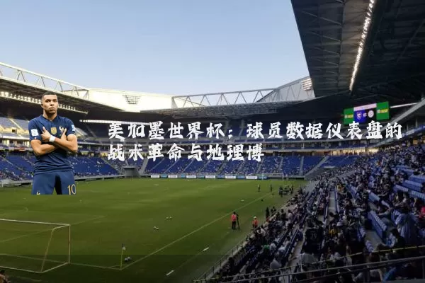 美加墨世界杯:球员数据仪表盘的战术革命与地理博弈
