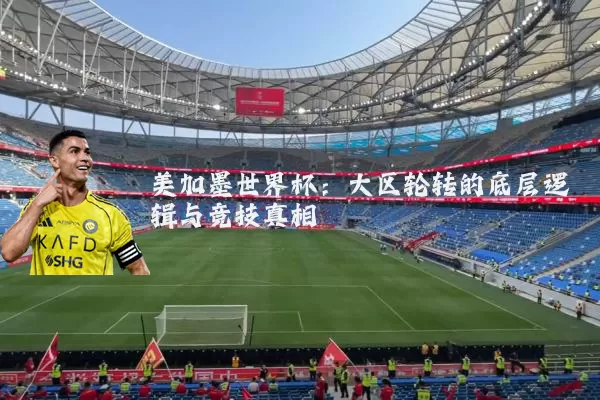美加墨世界杯:大区轮转的底层逻辑与竞技真相