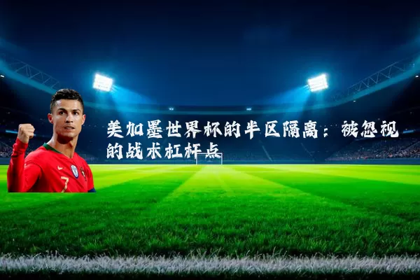 美加墨世界杯的半区隔离：被忽视的战术杠杆点