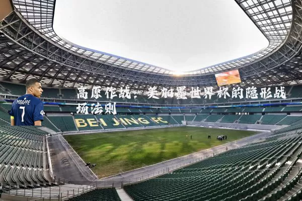 高原作战：美加墨世界杯的隐形战场法则