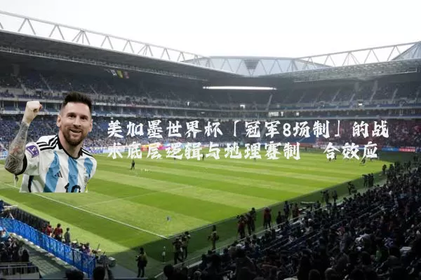 美加墨世界杯「冠军8场制」的战术底层逻辑与地理赛制耦合效应