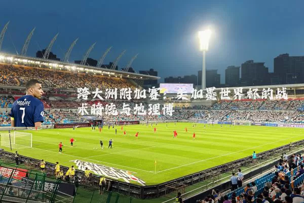 跨大洲附加赛:美加墨世界杯的战术暗流与地理博弈