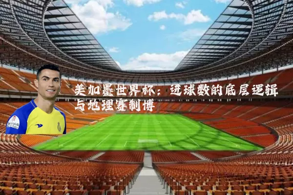 美加墨世界杯:进球数的底层逻辑与地理赛制博弈