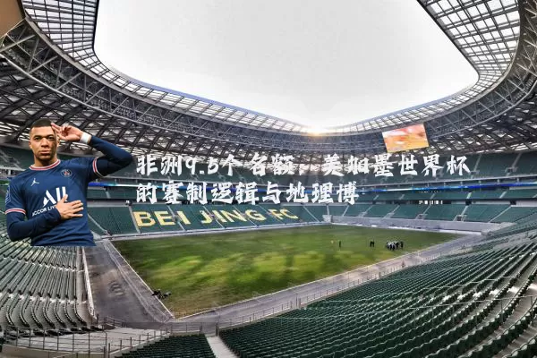 非洲9.5个名额:美加墨世界杯的赛制逻辑与地理博弈